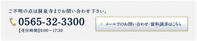 ご不明の点は洞泉寺までお問い合わせ下さい。 0565-32-3300 メールでのお問い合わせ・資料請求はこちら